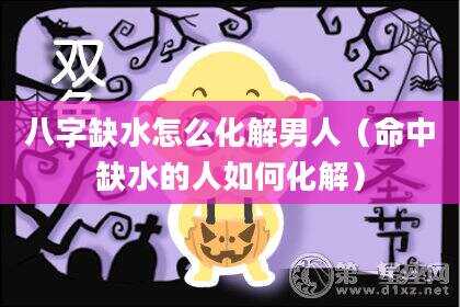 八字缺水怎么化解男人（命中缺水的人如何化解）