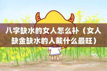 八字缺水的女人怎么补（女人缺金缺水的人戴什么最旺）