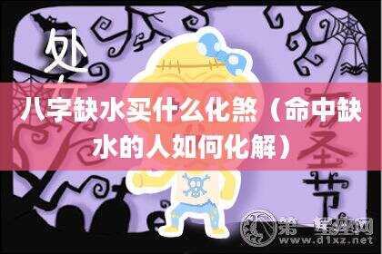 八字缺水买什么化煞（命中缺水的人如何化解）