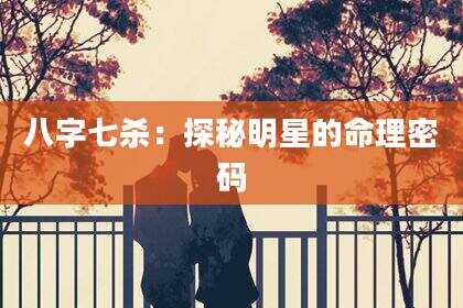 八字七杀：探秘明星的命理密码