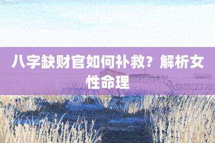 八字缺财官如何补救？解析女性命理
