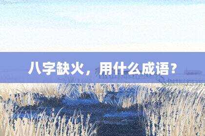八字缺火，用什么成语？