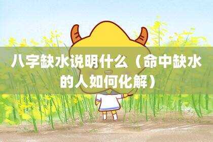 八字缺水说明什么（命中缺水的人如何化解）