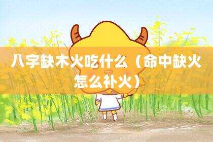八字缺木火吃什么（命中缺火怎么补火）