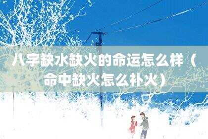 八字缺水缺火的命运怎么样（命中缺火怎么补火）