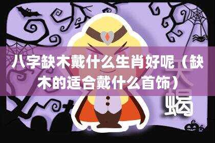 八字缺木戴什么生肖好呢（缺木的适合戴什么首饰）