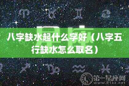 八字缺水起什么字好（八字五行缺水怎么取名）