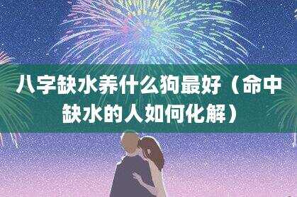 八字缺水养什么狗最好（命中缺水的人如何化解）