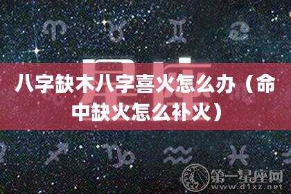 八字缺木八字喜火怎么办（命中缺火怎么补火）