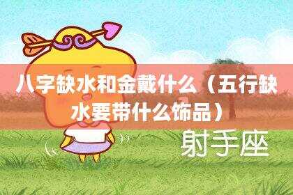 八字缺水和金戴什么（五行缺水要带什么饰品）
