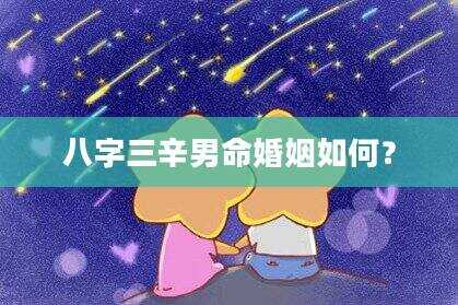 八字三辛男命婚姻如何？