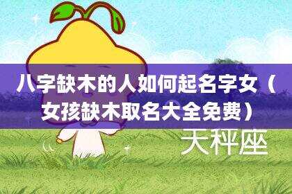八字缺木的人如何起名字女（女孩缺木取名大全免费）