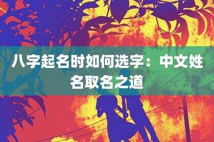 八字起名时如何选字：中文姓名取名之道