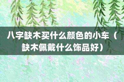 八字缺木买什么颜色的小车（缺木佩戴什么饰品好）