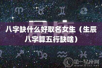 八字缺什么好取名女生（生辰八字算五行缺啥）