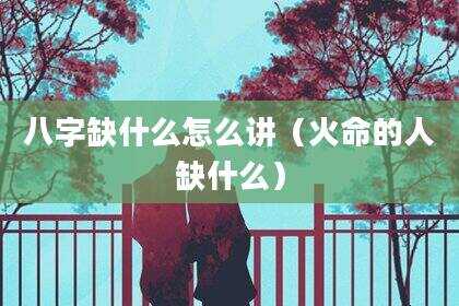 八字缺什么怎么讲（火命的人缺什么）