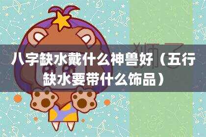 八字缺水戴什么神兽好（五行缺水要带什么饰品）