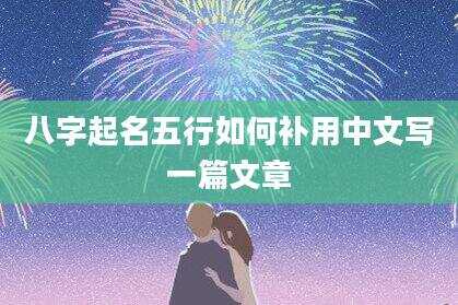 八字起名五行如何补用中文写一篇文章