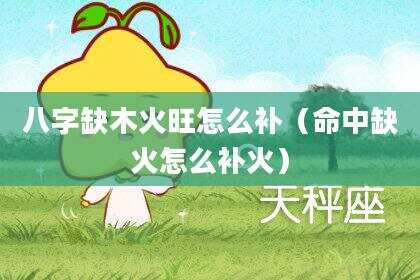 八字缺木火旺怎么补（命中缺火怎么补火）