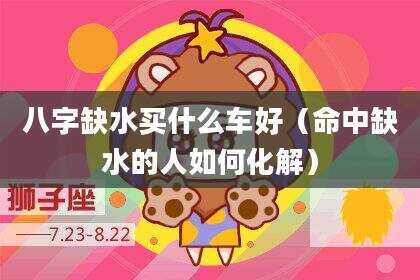 八字缺水买什么车好（命中缺水的人如何化解）