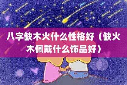 八字缺木火什么性格好（缺火木佩戴什么饰品好）