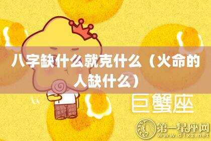 八字缺什么就克什么（火命的人缺什么）