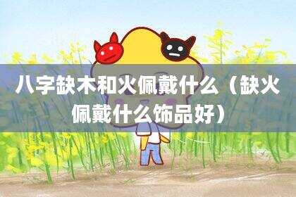 八字缺木和火佩戴什么（缺火佩戴什么饰品好）