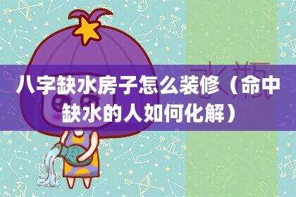 八字缺水房子怎么装修（命中缺水的人如何化解）