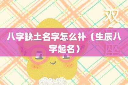 八字缺土名字怎么补（生辰八字起名）