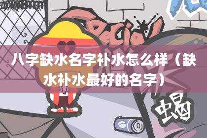 八字缺水名字补水怎么样（缺水补水最好的名字）