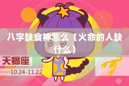 八字缺食神怎么（火命的人缺什么）