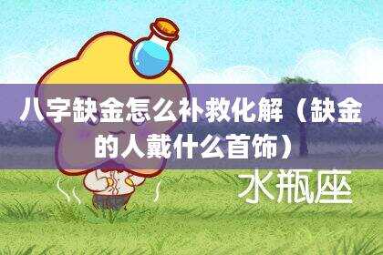 八字缺金怎么补救化解（缺金的人戴什么首饰）