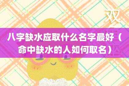 八字缺水应取什么名字最好（命中缺水的人如何取名）