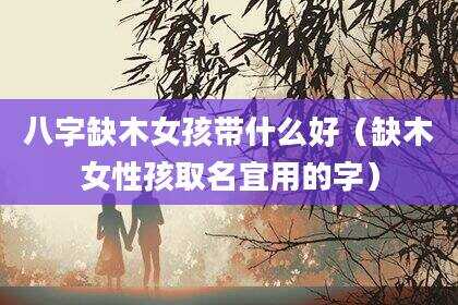 八字缺木女孩带什么好（缺木女性孩取名宜用的字）