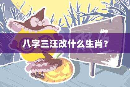 八字三汪改什么生肖？