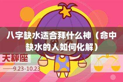 八字缺水适合拜什么神（命中缺水的人如何化解）