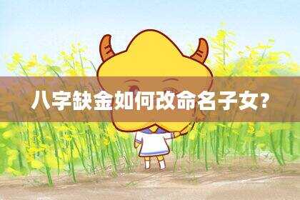 八字缺金如何改命名子女？