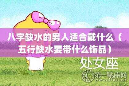 八字缺水的男人适合戴什么（五行缺水要带什么饰品）