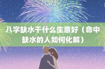 八字缺水干什么生意好（命中缺水的人如何化解）