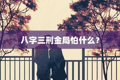 八字三刑金局怕什么？