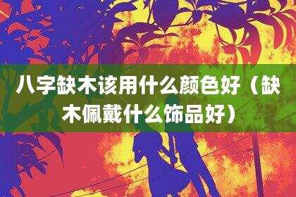 八字缺木该用什么颜色好（缺木佩戴什么饰品好）