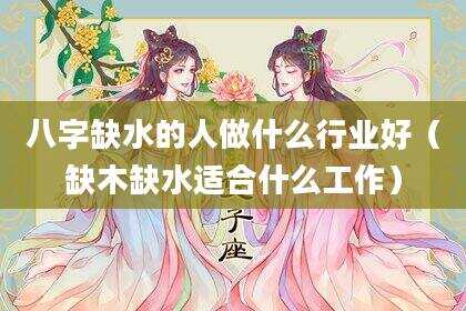 八字缺水的人做什么行业好（缺木缺水适合什么工作）