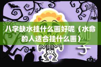 八字缺水挂什么画好呢（水命的人适合挂什么画）