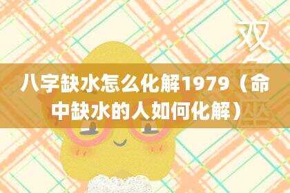 八字缺水怎么化解1979（命中缺水的人如何化解）