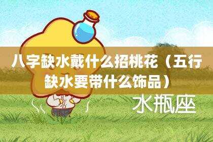 八字缺水戴什么招桃花（五行缺水要带什么饰品）