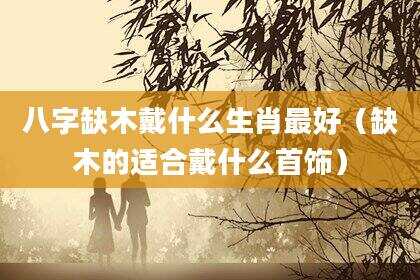 八字缺木戴什么生肖最好（缺木的适合戴什么首饰）