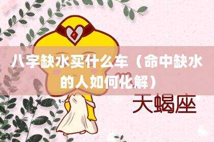 八字缺水买什么车（命中缺水的人如何化解）
