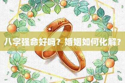 八字强命好吗？婚姻如何化解？