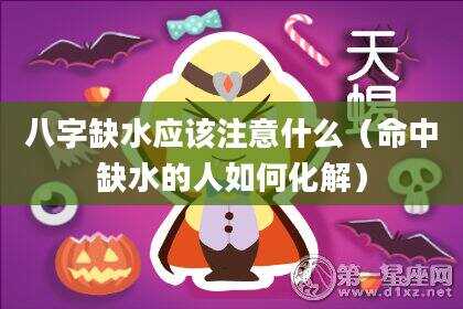八字缺水应该注意什么（命中缺水的人如何化解）