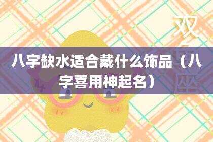 八字缺水适合戴什么饰品（八字喜用神起名）